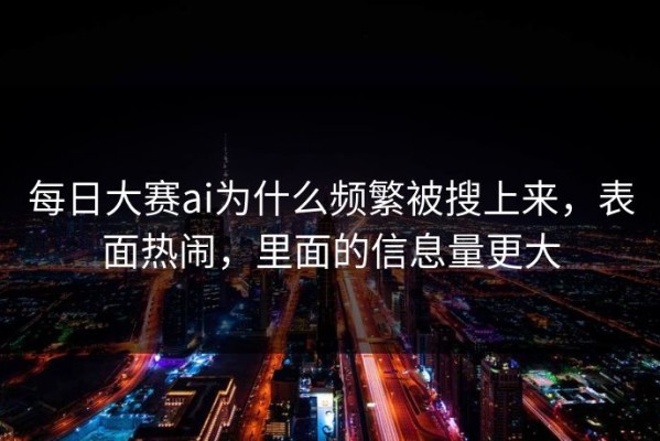 每日大赛ai为什么频繁被搜上来，表面热闹，里面的信息量更大