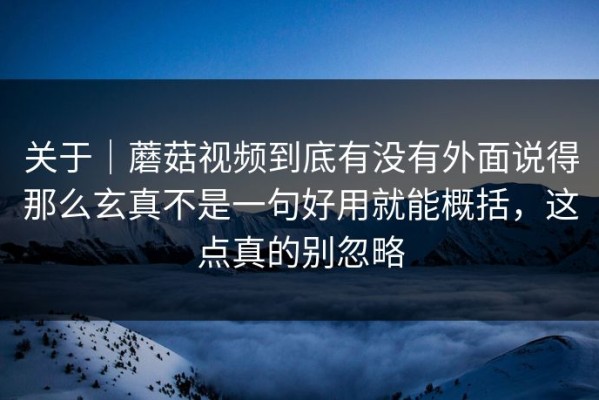 关于｜蘑菇视频到底有没有外面说得那么玄真不是一句好用就能概括，这点真的别忽略