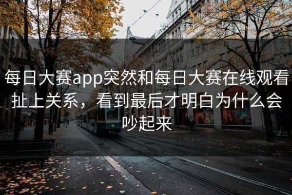 每日大赛app突然和每日大赛在线观看扯上关系，看到最后才明白为什么会吵起来