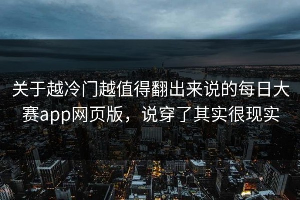 关于越冷门越值得翻出来说的每日大赛app网页版，说穿了其实很现实
