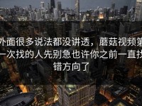 外面很多说法都没讲透，蘑菇视频第一次找的人先别急也许你之前一直找错方向了