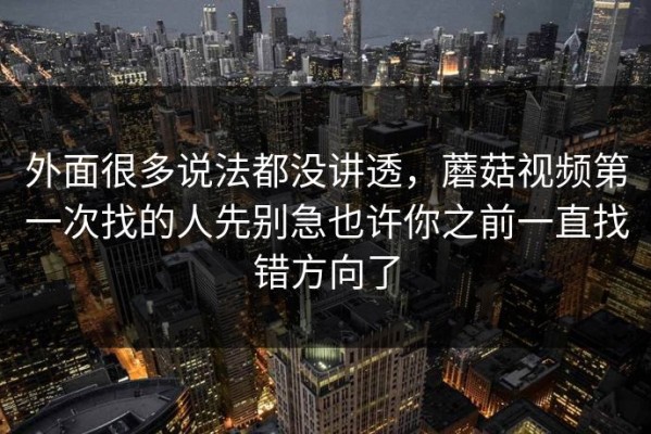 外面很多说法都没讲透，蘑菇视频第一次找的人先别急也许你之前一直找错方向了