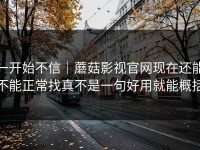 一开始不信｜蘑菇影视官网现在还能不能正常找真不是一句好用就能概括