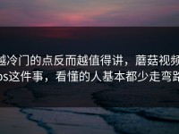 越冷门的点反而越值得讲，蘑菇视频ios这件事，看懂的人基本都少走弯路
