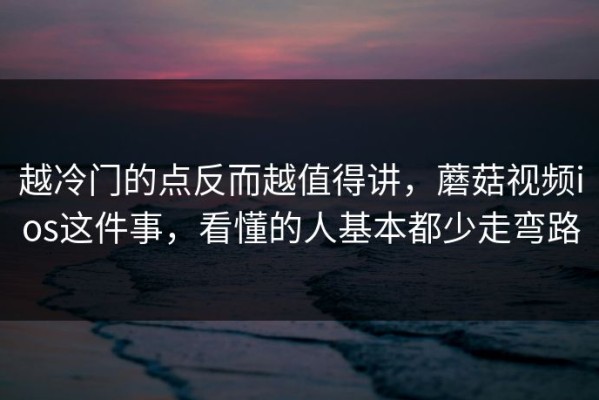 越冷门的点反而越值得讲，蘑菇视频ios这件事，看懂的人基本都少走弯路