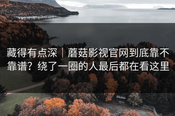 藏得有点深｜蘑菇影视官网到底靠不靠谱？绕了一圈的人最后都在看这里