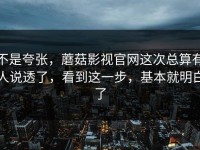 不是夸张，蘑菇影视官网这次总算有人说透了，看到这一步，基本就明白了