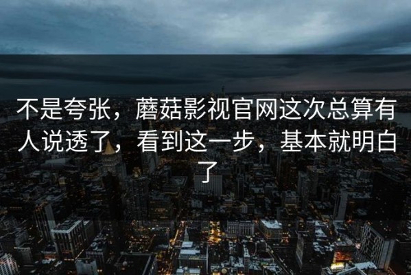 不是夸张，蘑菇影视官网这次总算有人说透了，看到这一步，基本就明白了