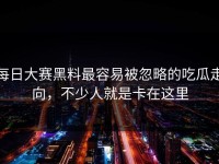 每日大赛黑料最容易被忽略的吃瓜走向，不少人就是卡在这里