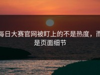 每日大赛官网被盯上的不是热度，而是页面细节