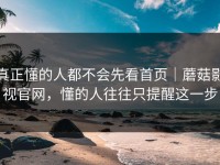 真正懂的人都不会先看首页｜蘑菇影视官网，懂的人往往只提醒这一步