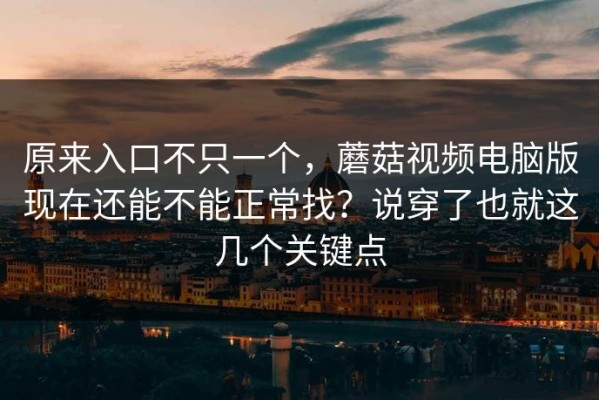 原来入口不只一个，蘑菇视频电脑版现在还能不能正常找？说穿了也就这几个关键点