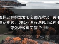 谁懂这种突然发现宝藏的感觉，关于蘑菇视频，到底有没有说的那么神不夸张地说确实值得细看