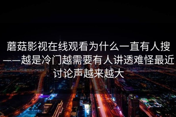 蘑菇影视在线观看为什么一直有人搜——越是冷门越需要有人讲透难怪最近讨论声越来越大