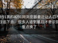 新91黑料和91网浏览器最近让人忍不住追下去，很多人追到最后才意识到重点换了