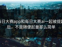 每日大赛app和每日大赛ai一起被提起后，不是随便起量那么简单