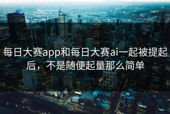 每日大赛app和每日大赛ai一起被提起后，不是随便起量那么简单