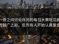 一夜之间讨论炸开的每日大赛吃瓜越传越广之后，反而有人开始认真复盘