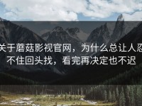 关于蘑菇影视官网，为什么总让人忍不住回头找，看完再决定也不迟