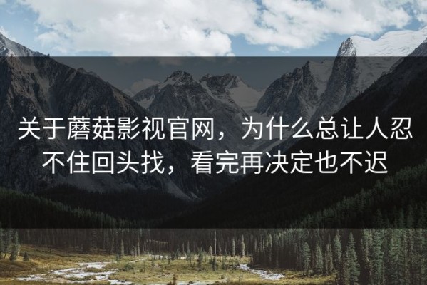 关于蘑菇影视官网，为什么总让人忍不住回头找，看完再决定也不迟