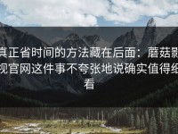 真正省时间的方法藏在后面：蘑菇影视官网这件事不夸张地说确实值得细看