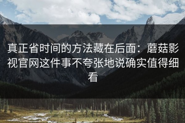 真正省时间的方法藏在后面：蘑菇影视官网这件事不夸张地说确实值得细看