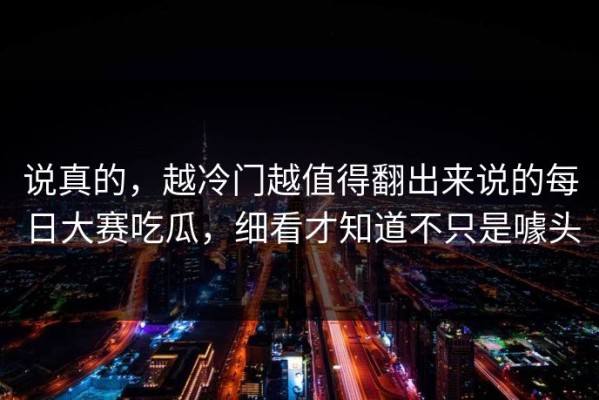 说真的，越冷门越值得翻出来说的每日大赛吃瓜，细看才知道不只是噱头