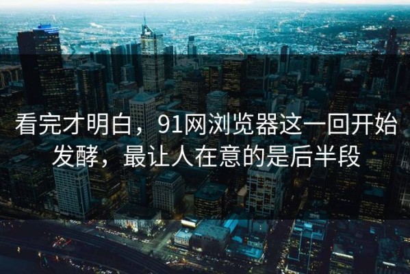 看完才明白，91网浏览器这一回开始发酵，最让人在意的是后半段