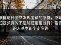 谁懂这种突然发现宝藏的感觉，蘑菇短视频真的不是随便搜搜就行？看懂的人基本都少走弯路