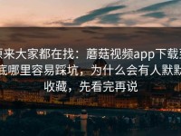 原来大家都在找：蘑菇视频app下载到底哪里容易踩坑，为什么会有人默默收藏，先看完再说