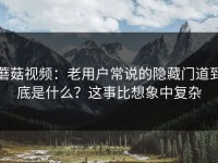 蘑菇视频：老用户常说的隐藏门道到底是什么？这事比想象中复杂