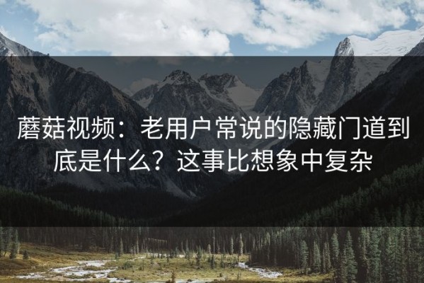 蘑菇视频：老用户常说的隐藏门道到底是什么？这事比想象中复杂