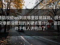 蘑菇视频ios到底哪里容易踩坑，很多文章都没提到的关键点是什么，这回终于有人讲明白了