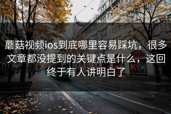 蘑菇视频ios到底哪里容易踩坑，很多文章都没提到的关键点是什么，这回终于有人讲明白了