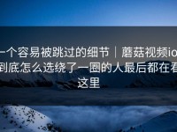 一个容易被跳过的细节｜蘑菇视频ios到底怎么选绕了一圈的人最后都在看这里
