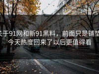 关于91网和新91黑料，前面只是铺垫，今天热度回来了以后更值得看