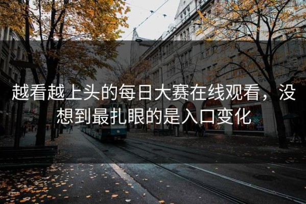 越看越上头的每日大赛在线观看，没想到最扎眼的是入口变化