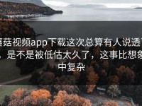 蘑菇视频app下载这次总算有人说透了，是不是被低估太久了，这事比想象中复杂
