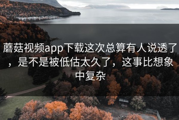 蘑菇视频app下载这次总算有人说透了，是不是被低估太久了，这事比想象中复杂