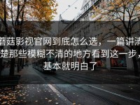 蘑菇影视官网到底怎么选，一篇讲清楚那些模糊不清的地方看到这一步，基本就明白了