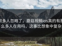 很多人忽略了，蘑菇视频ios真的有那么多人在用吗，这事比想象中复杂