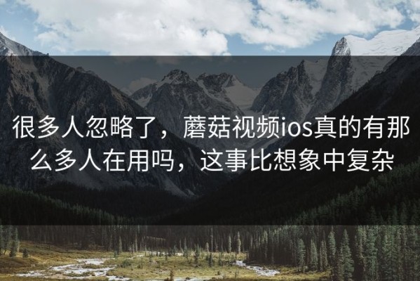 很多人忽略了，蘑菇视频ios真的有那么多人在用吗，这事比想象中复杂