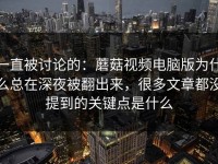 一直被讨论的：蘑菇视频电脑版为什么总在深夜被翻出来，很多文章都没提到的关键点是什么