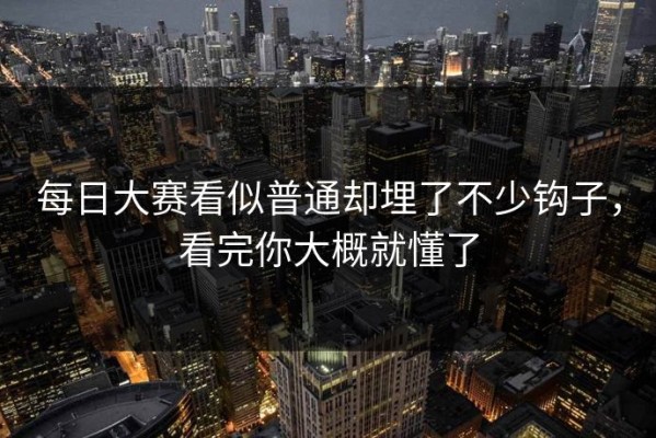每日大赛看似普通却埋了不少钩子，看完你大概就懂了
