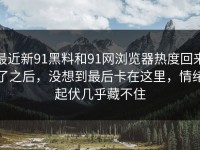 最近新91黑料和91网浏览器热度回来了之后，没想到最后卡在这里，情绪起伏几乎藏不住