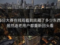 每日大赛在线观看到底藏了多少东西，居然连老用户都重新回头看