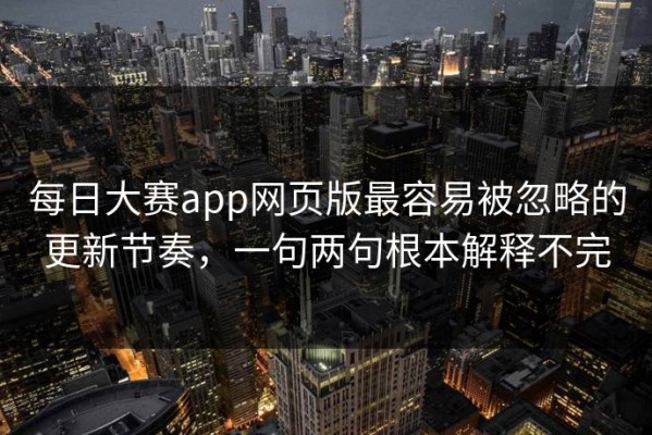 每日大赛app网页版最容易被忽略的更新节奏，一句两句根本解释不完