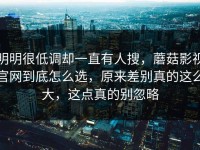 明明很低调却一直有人搜，蘑菇影视官网到底怎么选，原来差别真的这么大，这点真的别忽略