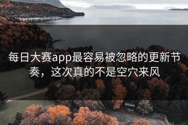 每日大赛app最容易被忽略的更新节奏，这次真的不是空穴来风