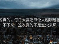 说真的，每日大赛吃瓜让人越刷越停不下来，这次真的不是空穴来风